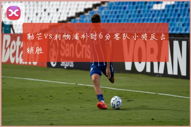 勒芒vs利物浦补时6分客队小将反击锁胜