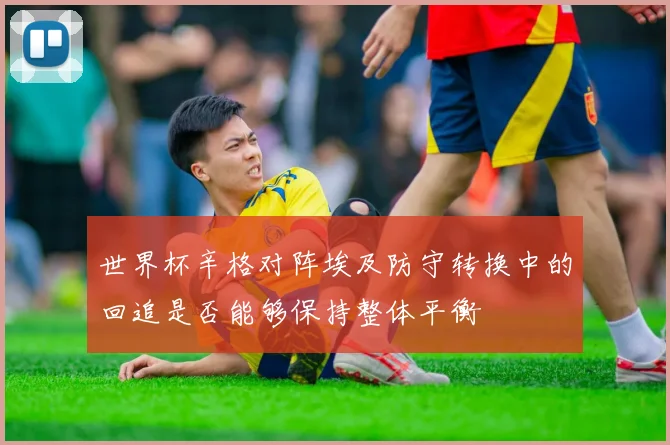世界杯辛格对阵埃及防守转换中的回追是否能够保持整体平衡