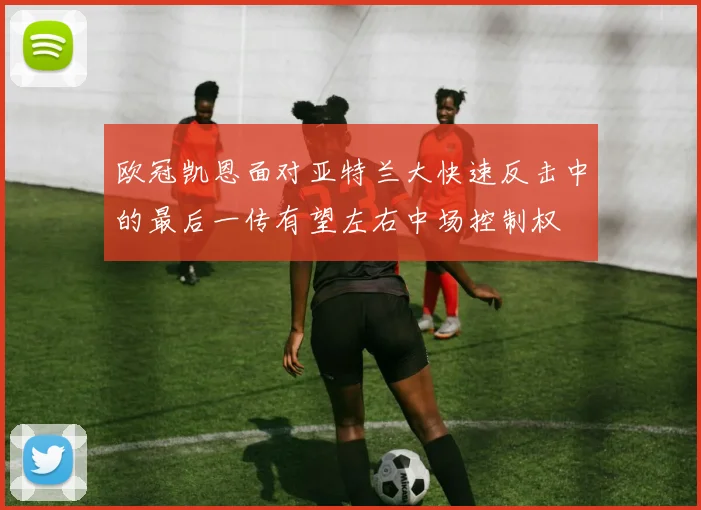 欧冠凯恩面对亚特兰大快速反击中的最后一传有望左右中场控制权