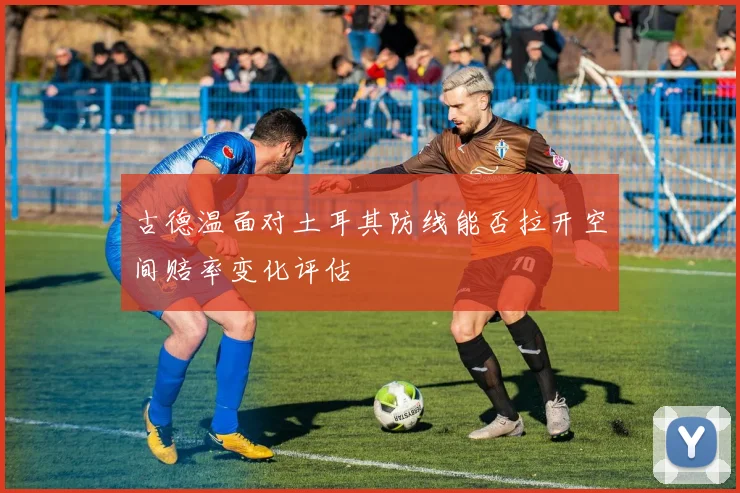 古德温面对土耳其防线能否拉开空间赔率变化评估