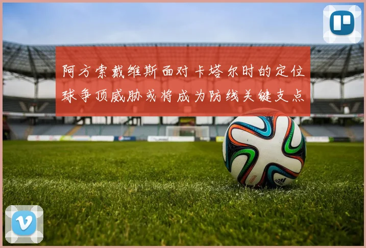 阿方索戴维斯面对卡塔尔时的定位球争顶威胁或将成为防线关键支点