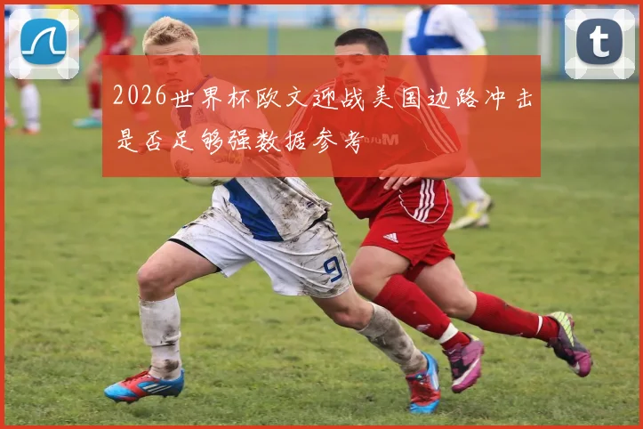 2026世界杯欧文迎战美国边路冲击是否足够强数据参考