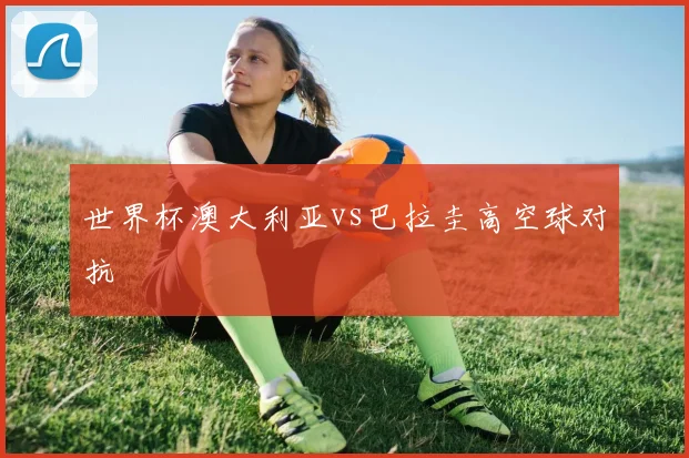 世界杯澳大利亚vs巴拉圭高空球对抗