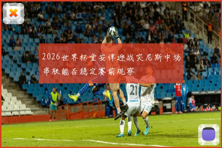 2026世界杯堂安律迎战突尼斯中场串联能否稳定赛前观察