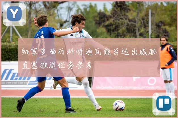 凯塞多面对科特迪瓦能否送出威胁直塞推进任务参考