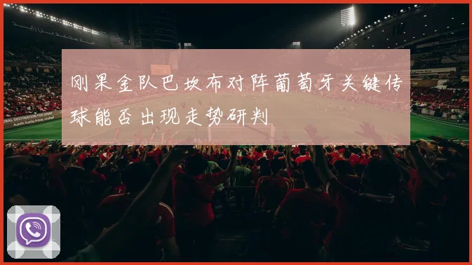 刚果金队巴坎布对阵葡萄牙关键传球能否出现走势研判