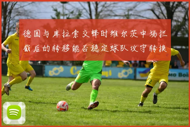 德国与库拉索交锋时维尔茨中场拦截后的转移能否稳定球队攻守转换