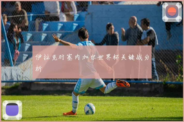 伊拉克对塞内加尔世界杯关键战分析