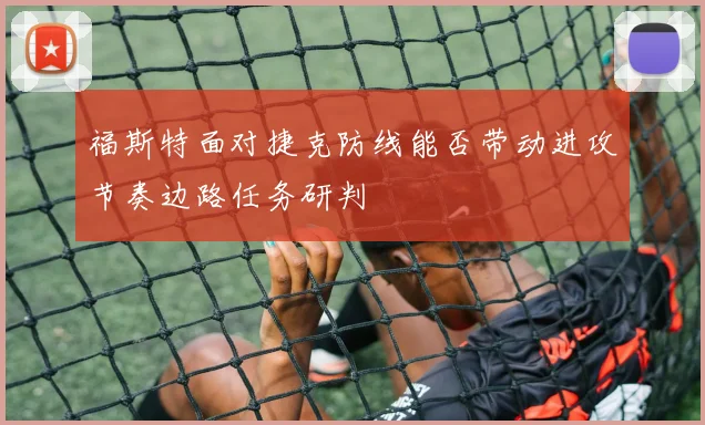 福斯特面对捷克防线能否带动进攻节奏边路任务研判