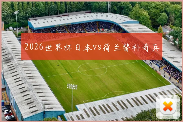 2026世界杯日本vs荷兰替补奇兵