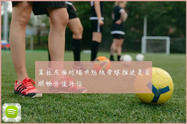 莱杜尼面对瑞典防线带球推进是否顺畅价值评估