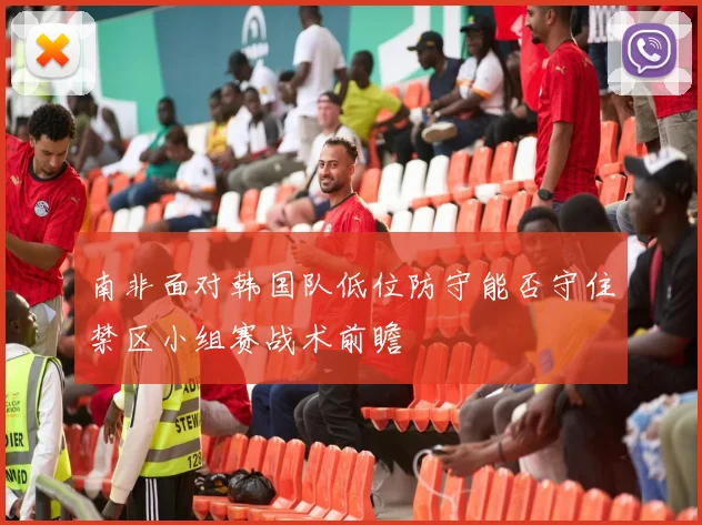 南非面对韩国队低位防守能否守住禁区小组赛战术前瞻