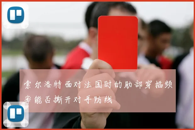 索尔洛特面对法国时的肋部穿插频率能否撕开对手防线