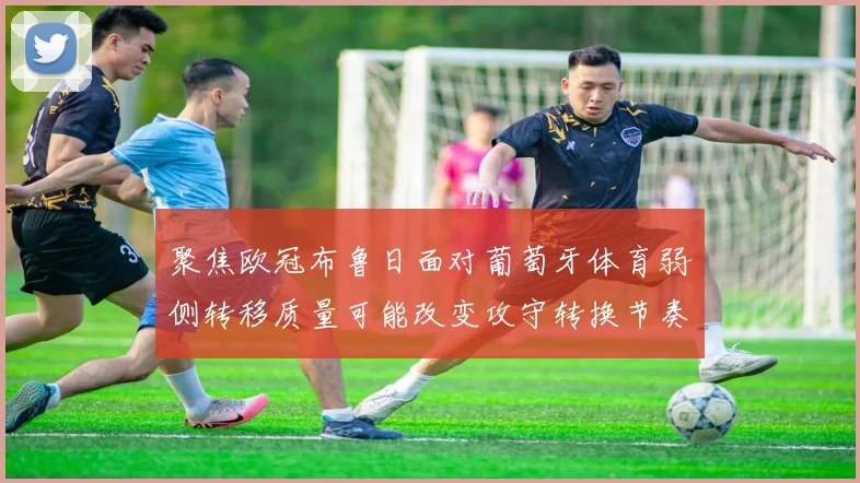 聚焦欧冠布鲁日面对葡萄牙体育弱侧转移质量可能改变攻守转换节奏