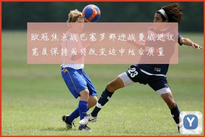 欧冠焦点战巴塞罗那迎战曼城进攻宽度保持或将改变边中结合质量
