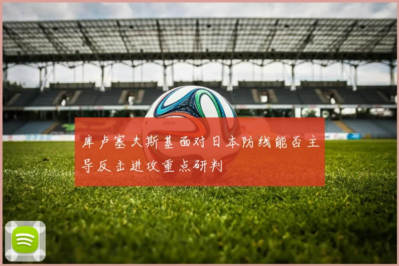 库卢塞夫斯基面对日本防线能否主导反击进攻重点研判
