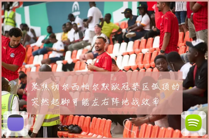 聚焦切尔西帕尔默欧冠禁区弧顶的突然起脚可能左右阵地战效率