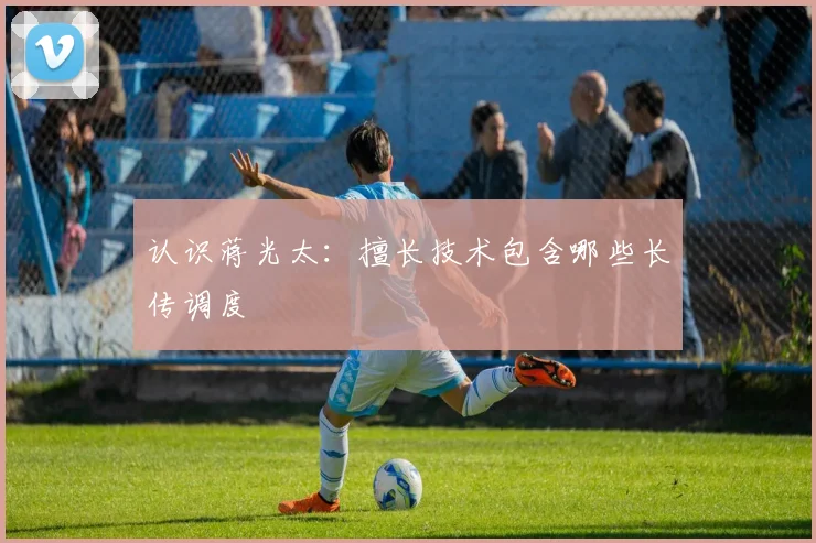 认识蒋光太：擅长技术包含哪些长传调度