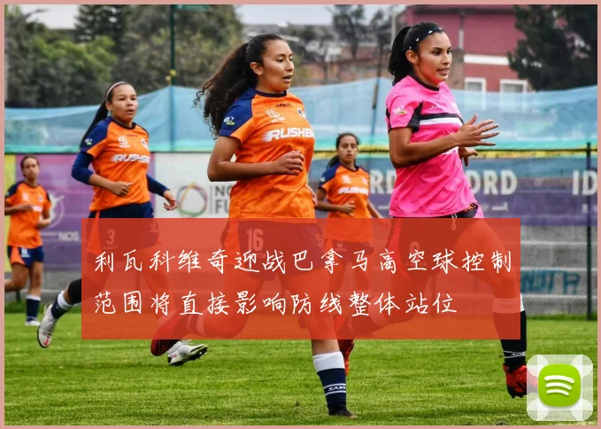 利瓦科维奇迎战巴拿马高空球控制范围将直接影响防线整体站位