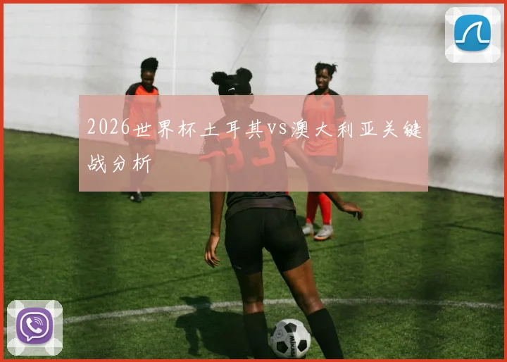 2026世界杯土耳其vs澳大利亚关键战分析