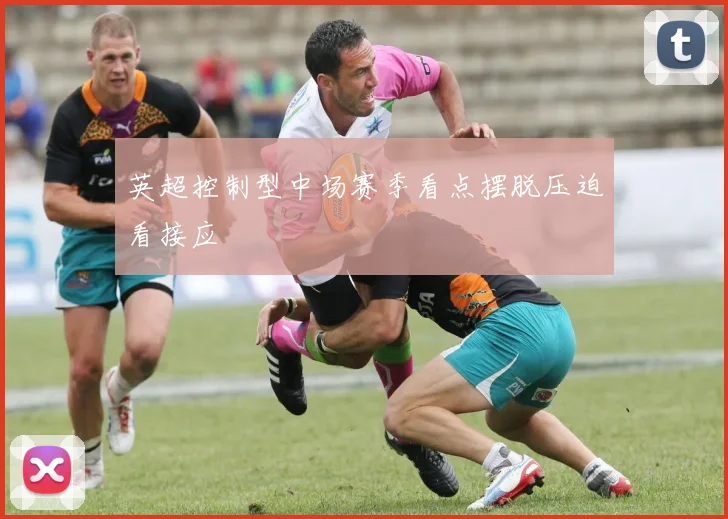 英超控制型中场赛季看点摆脱压迫看接应