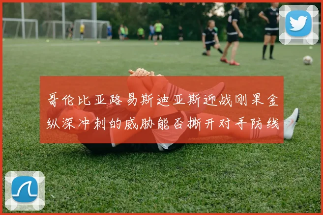 哥伦比亚路易斯迪亚斯迎战刚果金纵深冲刺的威胁能否撕开对手防线