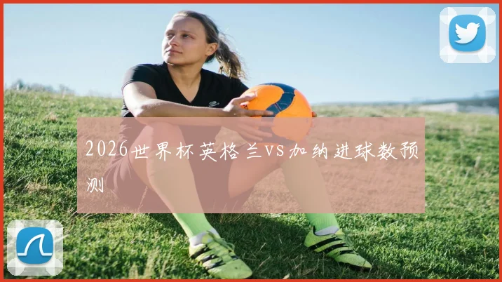 2026世界杯英格兰vs加纳进球数预测